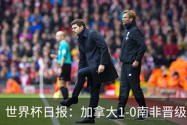 世界杯日报：加拿大1-0南非晋级创历史 韩国主帅洪明甫下课