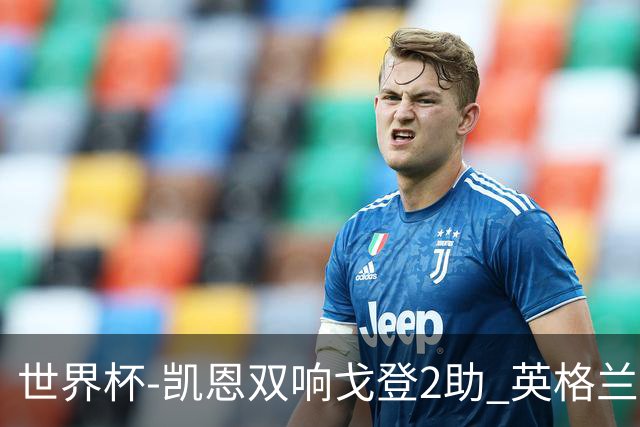 世界杯-凯恩双响戈登2助 英格兰2-1逆转绝杀民主刚果