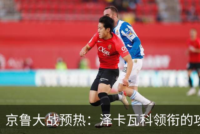 京鲁大战预热：泽卡瓦科领衔的攻击线全面爆发 国安各赛事三连胜