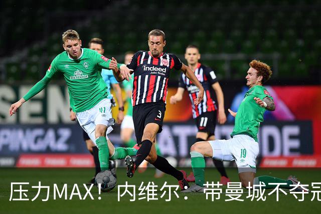 压力MAX！内维尔：带曼城不夺冠就无法接受，兵强马壮马帅得用好