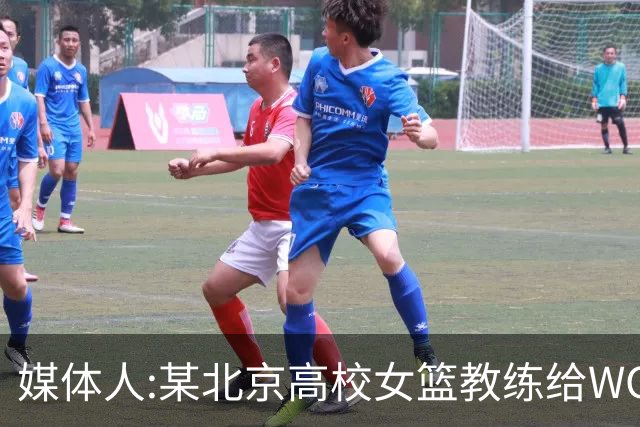 媒体人:某北京高校女篮教练给WCBA球队推荐球员 赚取不菲的居间费