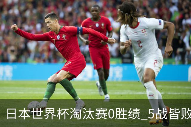 日本世界杯淘汰赛0胜绩 5战皆败2输点球2遭逆转绝杀