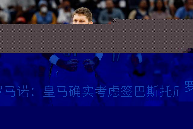 罗马诺：皇马确实考虑签巴斯托尼 老佛爷最想立即引进的是奥利塞