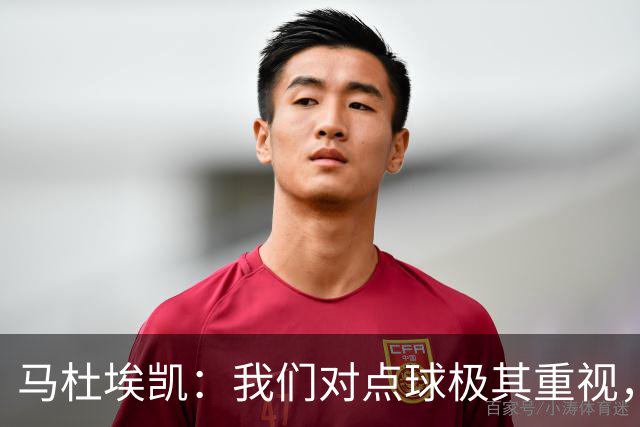 马杜埃凯：我们对点球极其重视，进入淘汰赛点球分量会更加突出
